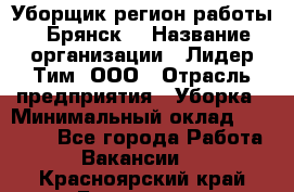 Уборщик(регион работы - Брянск) › Название организации ­ Лидер Тим, ООО › Отрасль предприятия ­ Уборка › Минимальный оклад ­ 32 000 - Все города Работа » Вакансии   . Красноярский край,Бородино г.